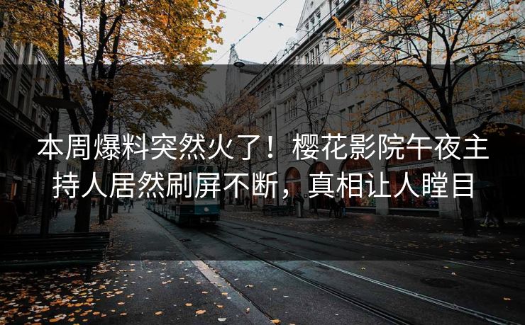 本周爆料突然火了！樱花影院午夜主持人居然刷屏不断，真相让人瞠目
