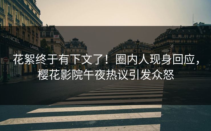 花絮终于有下文了！圈内人现身回应，樱花影院午夜热议引发众怒