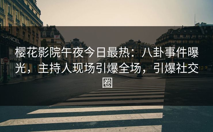 樱花影院午夜今日最热：八卦事件曝光，主持人现场引爆全场，引爆社交圈