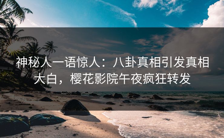 神秘人一语惊人：八卦真相引发真相大白，樱花影院午夜疯狂转发