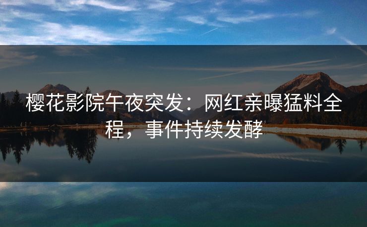 樱花影院午夜突发：网红亲曝猛料全程，事件持续发酵