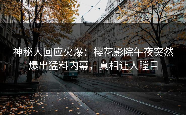 神秘人回应火爆：樱花影院午夜突然爆出猛料内幕，真相让人瞠目