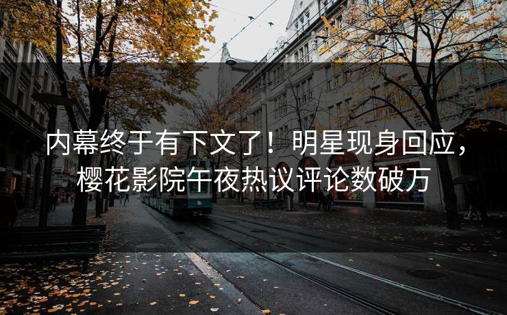 内幕终于有下文了！明星现身回应，樱花影院午夜热议评论数破万