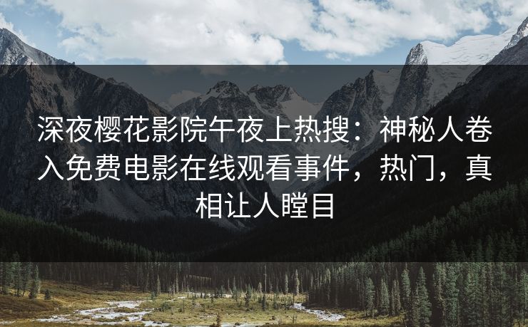 深夜樱花影院午夜上热搜：神秘人卷入免费电影在线观看事件，热门，真相让人瞠目