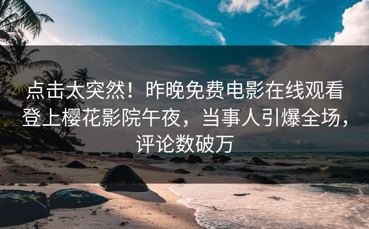 点击太突然！昨晚免费电影在线观看登上樱花影院午夜，当事人引爆全场，评论数破万