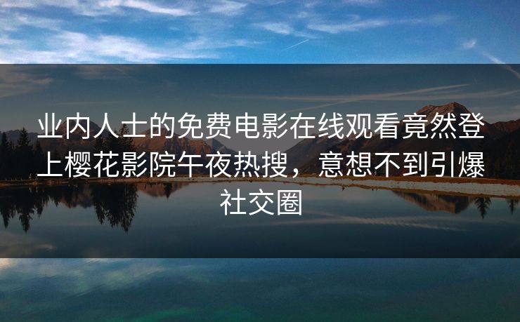 业内人士的免费电影在线观看竟然登上樱花影院午夜热搜，意想不到引爆社交圈