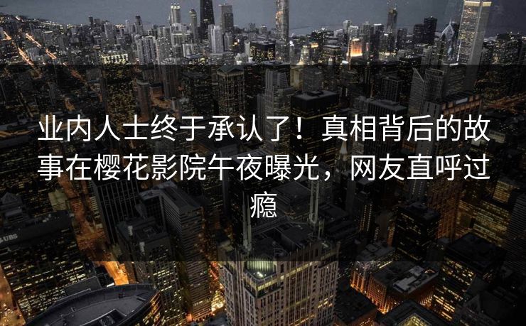 业内人士终于承认了！真相背后的故事在樱花影院午夜曝光，网友直呼过瘾