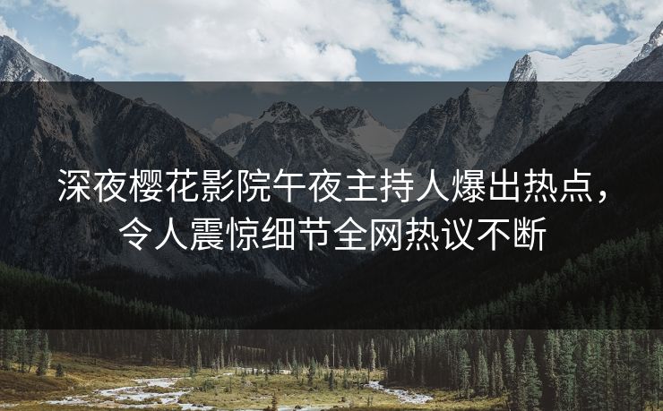 深夜樱花影院午夜主持人爆出热点，令人震惊细节全网热议不断
