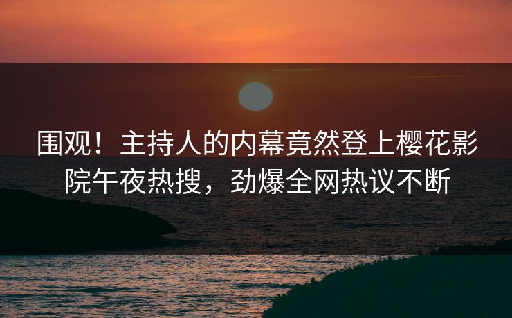 围观！主持人的内幕竟然登上樱花影院午夜热搜，劲爆全网热议不断