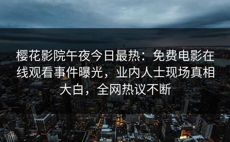 樱花影院午夜今日最热：免费电影在线观看事件曝光，业内人士现场真相大白，全网热议不断