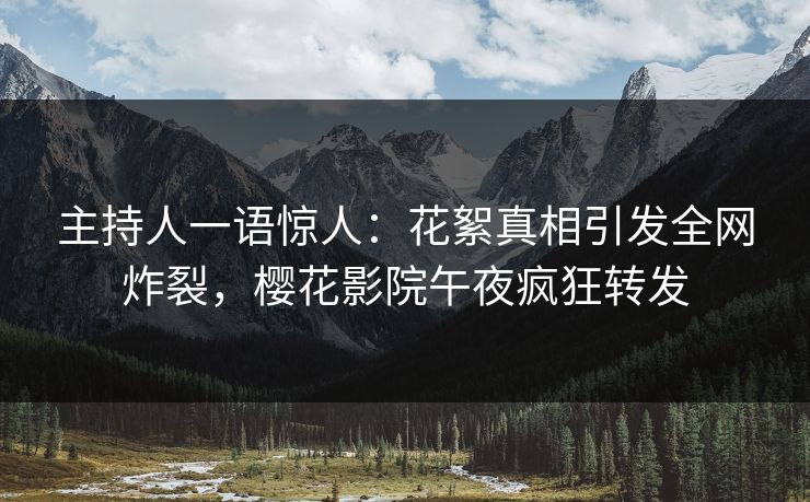 主持人一语惊人：花絮真相引发全网炸裂，樱花影院午夜疯狂转发
