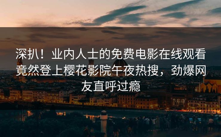 深扒！业内人士的免费电影在线观看竟然登上樱花影院午夜热搜，劲爆网友直呼过瘾