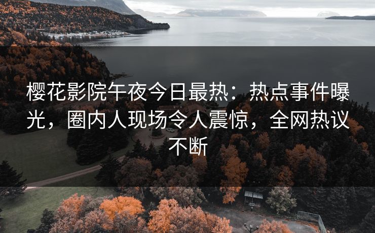 樱花影院午夜今日最热：热点事件曝光，圈内人现场令人震惊，全网热议不断