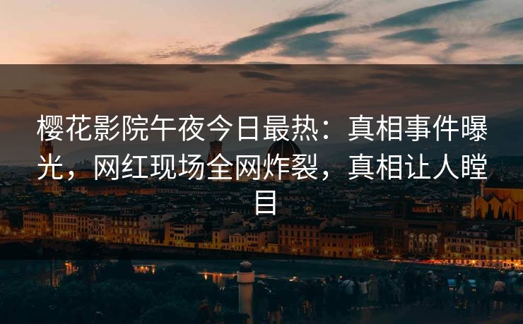 樱花影院午夜今日最热：真相事件曝光，网红现场全网炸裂，真相让人瞠目