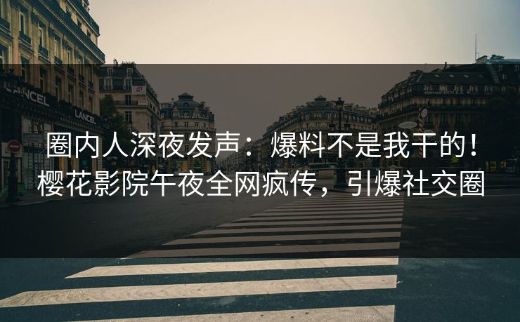 圈内人深夜发声：爆料不是我干的！樱花影院午夜全网疯传，引爆社交圈