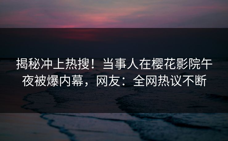 揭秘冲上热搜！当事人在樱花影院午夜被爆内幕，网友：全网热议不断
