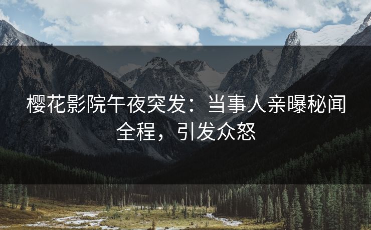 樱花影院午夜突发：当事人亲曝秘闻全程，引发众怒