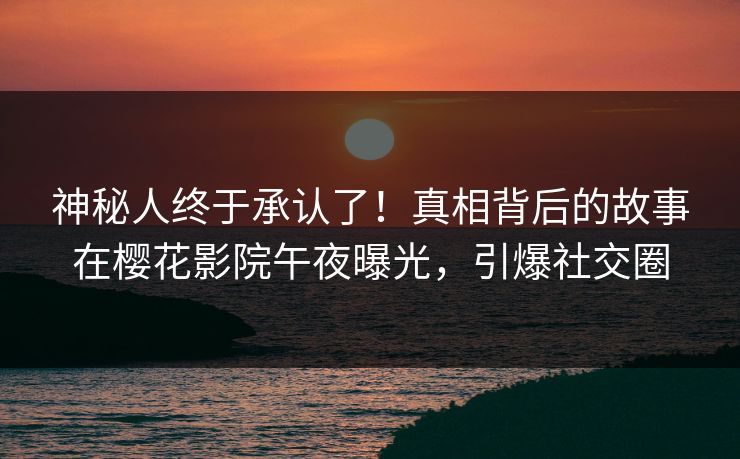 神秘人终于承认了！真相背后的故事在樱花影院午夜曝光，引爆社交圈