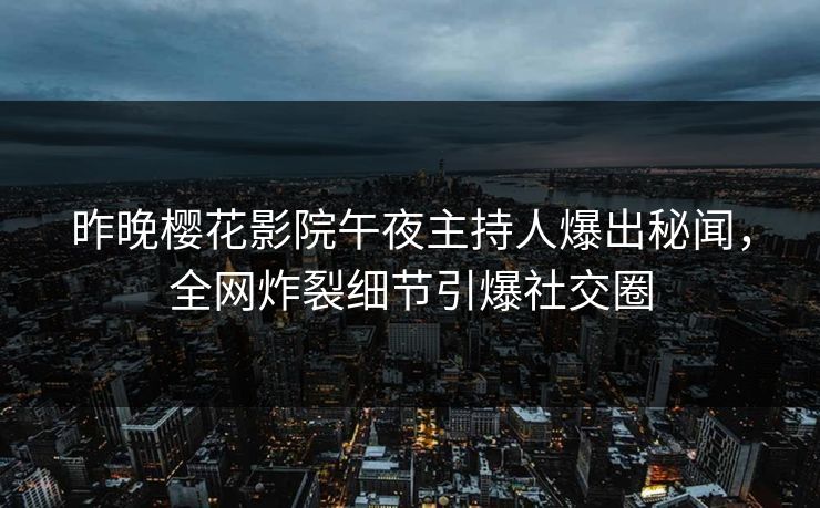 昨晚樱花影院午夜主持人爆出秘闻，全网炸裂细节引爆社交圈
