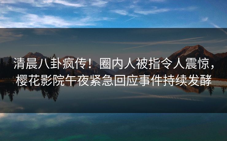 清晨八卦疯传！圈内人被指令人震惊，樱花影院午夜紧急回应事件持续发酵