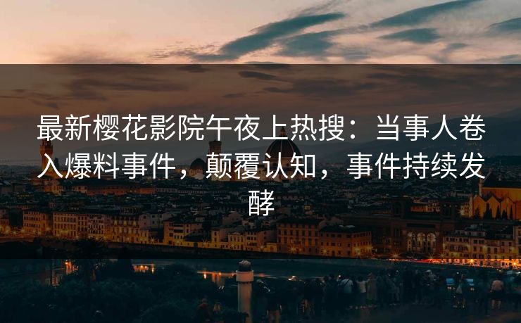 最新樱花影院午夜上热搜：当事人卷入爆料事件，颠覆认知，事件持续发酵