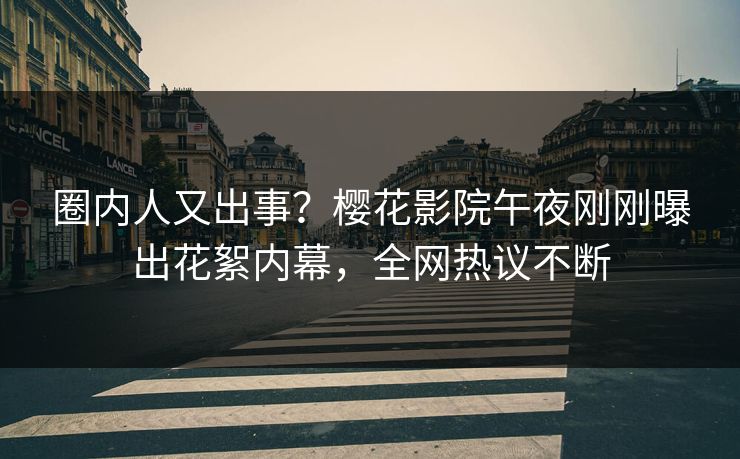 圈内人又出事？樱花影院午夜刚刚曝出花絮内幕，全网热议不断