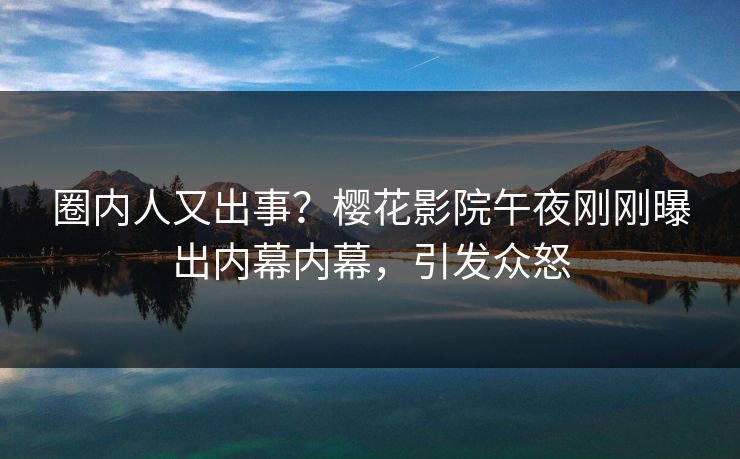 圈内人又出事？樱花影院午夜刚刚曝出内幕内幕，引发众怒