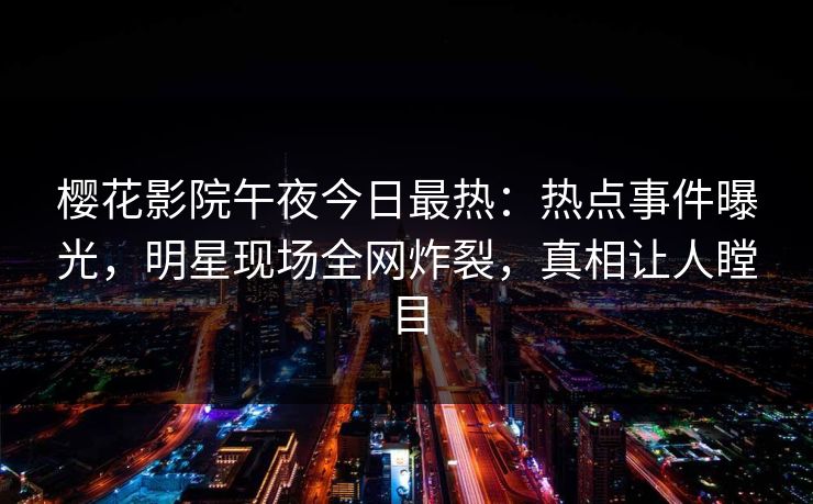 樱花影院午夜今日最热：热点事件曝光，明星现场全网炸裂，真相让人瞠目
