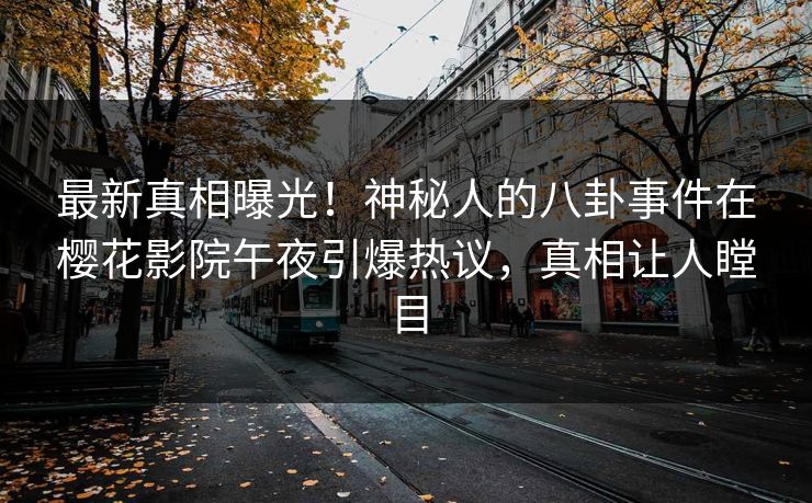 最新真相曝光！神秘人的八卦事件在樱花影院午夜引爆热议，真相让人瞠目