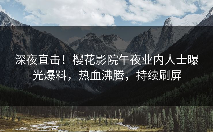 深夜直击！樱花影院午夜业内人士曝光爆料，热血沸腾，持续刷屏