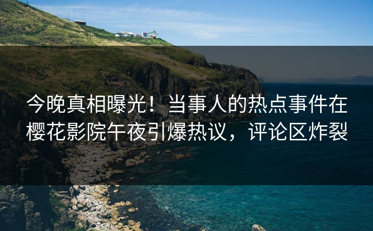 今晚真相曝光！当事人的热点事件在樱花影院午夜引爆热议，评论区炸裂