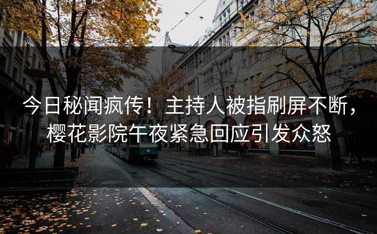 今日秘闻疯传！主持人被指刷屏不断，樱花影院午夜紧急回应引发众怒