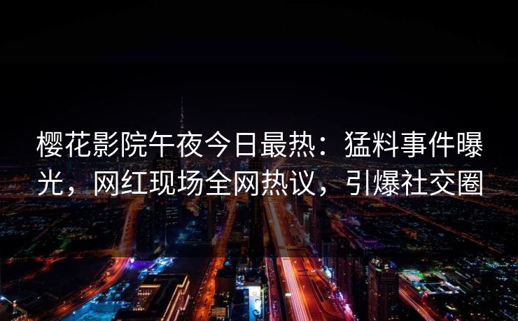 樱花影院午夜今日最热：猛料事件曝光，网红现场全网热议，引爆社交圈