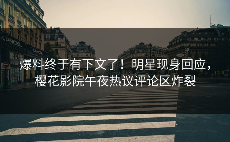 爆料终于有下文了！明星现身回应，樱花影院午夜热议评论区炸裂