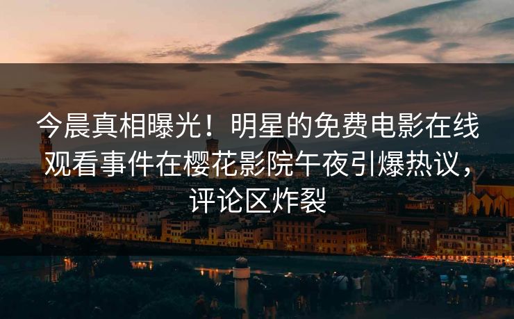 今晨真相曝光！明星的免费电影在线观看事件在樱花影院午夜引爆热议，评论区炸裂
