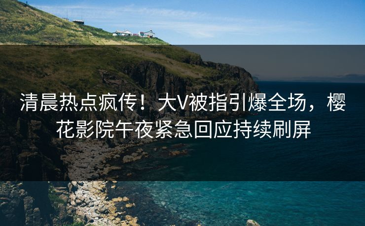 清晨热点疯传！大V被指引爆全场，樱花影院午夜紧急回应持续刷屏