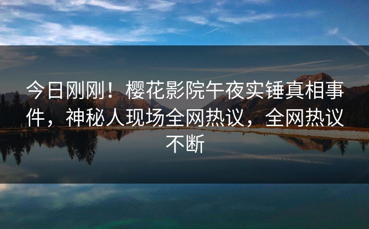 今日刚刚！樱花影院午夜实锤真相事件，神秘人现场全网热议，全网热议不断