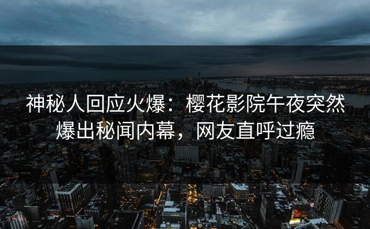 神秘人回应火爆：樱花影院午夜突然爆出秘闻内幕，网友直呼过瘾