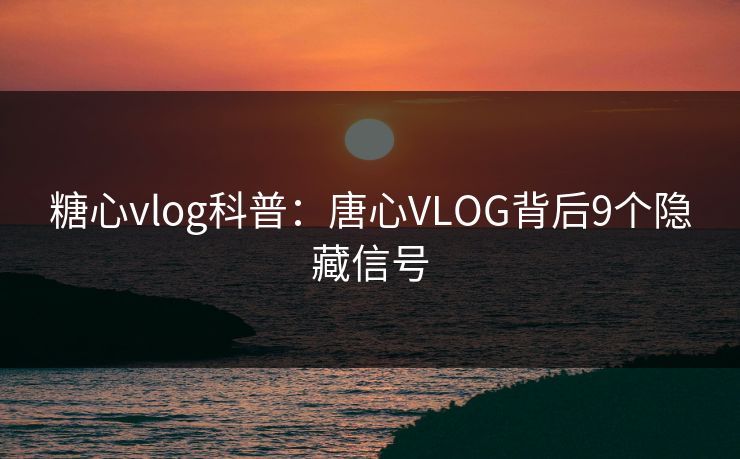 糖心vlog科普：唐心VLOG背后9个隐藏信号