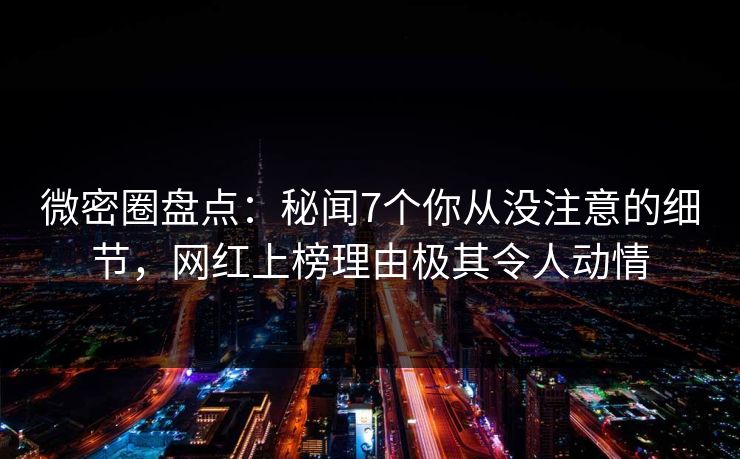 微密圈盘点：秘闻7个你从没注意的细节，网红上榜理由极其令人动情