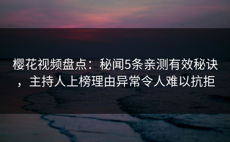 樱花视频盘点：秘闻5条亲测有效秘诀，主持人上榜理由异常令人难以抗拒