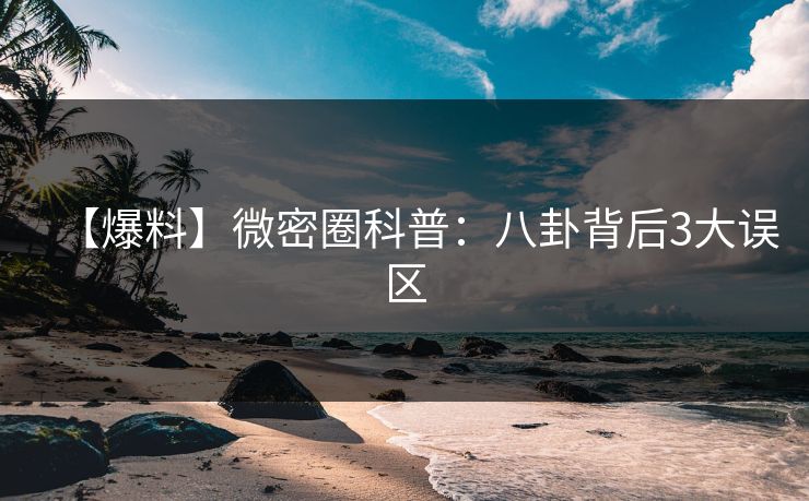 【爆料】微密圈科普：八卦背后3大误区