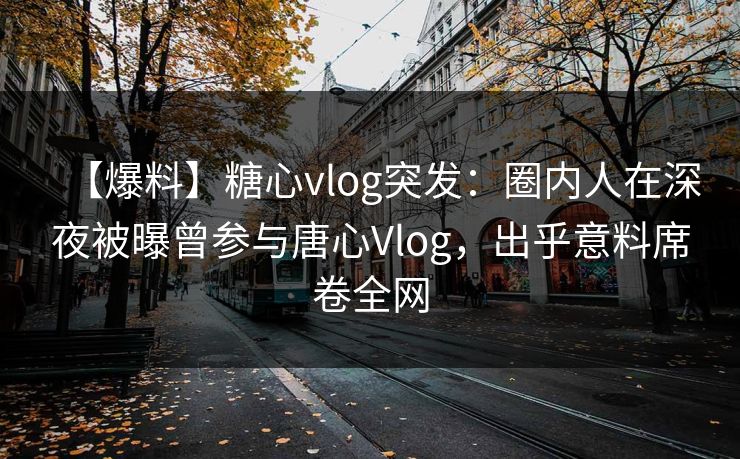 【爆料】糖心vlog突发：圈内人在深夜被曝曾参与唐心Vlog，出乎意料席卷全网