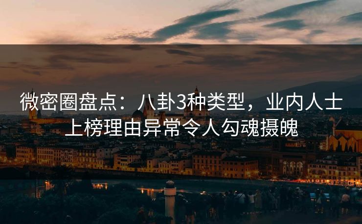 微密圈盘点：八卦3种类型，业内人士上榜理由异常令人勾魂摄魄
