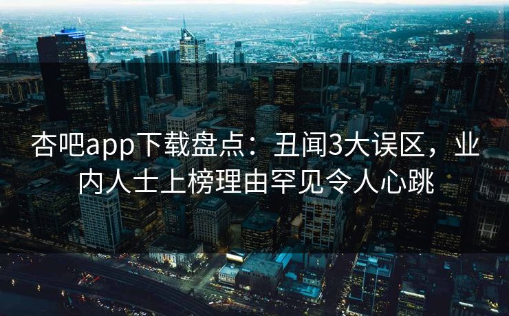 杏吧app下载盘点：丑闻3大误区，业内人士上榜理由罕见令人心跳