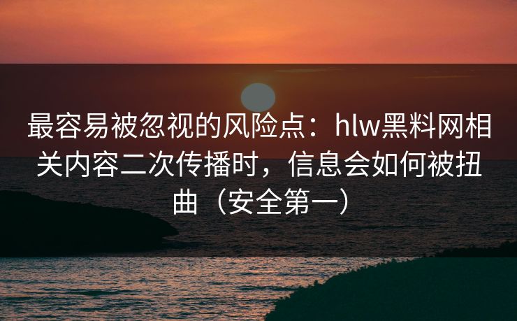 最容易被忽视的风险点：hlw黑料网相关内容二次传播时，信息会如何被扭曲（安全第一）