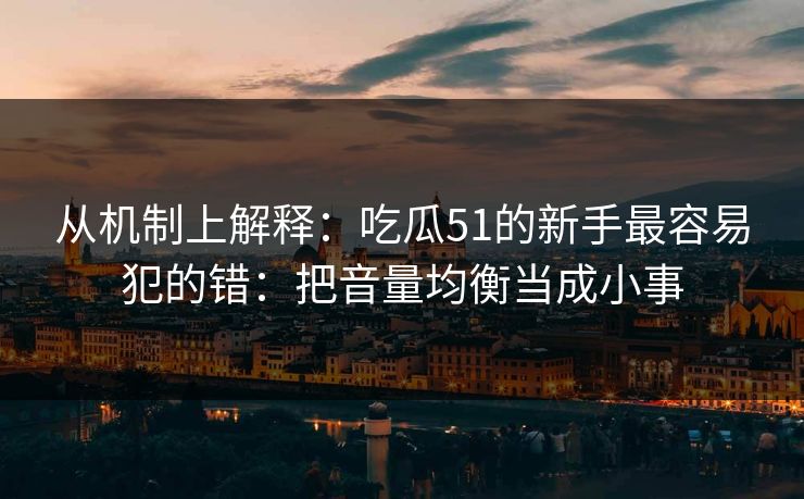 从机制上解释:吃瓜51的新手最容易犯的错:把音量均衡当成小事 从机制上解释:吃瓜51的新手最容易犯的错:把音量均衡当成小事